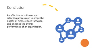 Conclusion
An effective recruitment and
selection process can improve the
quality of hires, reduce turnover,
and enhance the overall
performance of an organization.
 