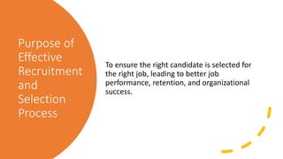 Purpose of
Effective
Recruitment
and
Selection
Process
To ensure the right candidate is selected for
the right job, leading to better job
performance, retention, and organizational
success.
 