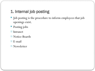 1. Internal job posting
 Job posting is the procedure to inform employees that job
openings exist.
 Posting jobs
- Intranet
- Notice Boards
- E-mail
- Newsletter
 