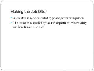Making the Job Offer
 A job offer may be extended by phone, letter or in person
 The job offer is handled by the HR department where salary
and benefits are discussed
 