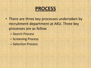 PROCESS
• There are three key processes undertaken by
  recruitment department at AKU. Three key
  processes are as follow
  – Search Process
  – Screening Process
  – Selection Process
 