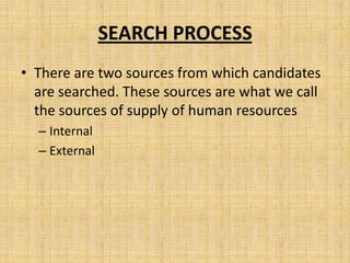 SEARCH PROCESS
• There are two sources from which candidates
  are searched. These sources are what we call
  the sources of supply of human resources
  – Internal
  – External
 