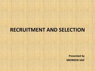 RECRUITMENT AND SELECTION
Presented by
MEHREEN SAIF
 
