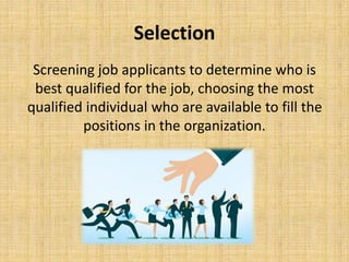 Selection
Screening job applicants to determine who is
best qualified for the job, choosing the most
qualified individual who are available to fill the
positions in the organization.
 
