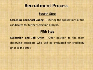 Recruitment Process
Fourth Step
Screening and Short Listing - Filtering the applications of the
candidates for further selection process.
Fifth Step
Evaluation and Job Offer - Offer position to the most
deserving candidate who will be evaluated for credibility
prior to the offer.
 