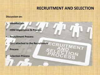 RECRUITMENT AND SELECTION
Discussion on:
• Introduction
• HRM Importance & Process
• Recruitment Process
• Cost attached t...