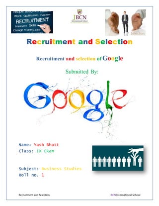 Recruitment and Selection JBCN International School
Recruitment and Selection
Recruitment and selection of Google
Submitted By:
Name: Yash Bhatt
Class: IX Ekam
Subject: Business Studies
Roll no. 1
 