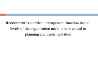 Recruitment is a critical management function that all
levels of the organization need to be involved in
planning and implementation
 