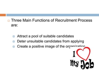  Three Main Functions of Recruitment Process
are:
 Attract a pool of suitable candidates
 Deter unsuitable candidates from applying
 Create a positive image of the organization
 
