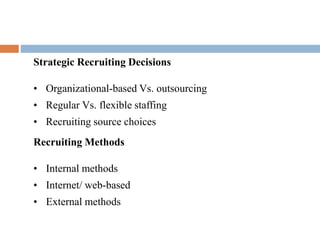 Strategic Recruiting Decisions
• Organizational-based Vs. outsourcing
• Regular Vs. flexible staffing
• Recruiting source choices
Recruiting Methods
• Internal methods
• Internet/ web-based
• External methods
 