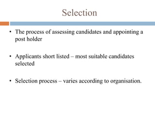 Selection
• The process of assessing candidates and appointing a
post holder
• Applicants short listed – most suitable candidates
selected
• Selection process – varies according to organisation.
 