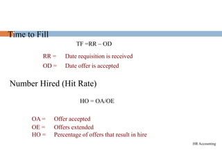 Number Hired (Hit Rate)
HO = OA/OE
TF =RR – OD
RR = Date requisition is received
OD = Date offer is accepted
OA = Offer accepted
OE = Offers extended
HO = Percentage of offers that result in hire
Time to Fill
HR Accounting
 