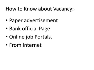 How to Know about Vacancy:-
• Paper advertisement
• Bank official Page
• Online job Portals.
• From Internet
 