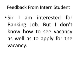 Feedback From Intern Student
•Sir I am interested for
Banking Job. But I don’t
know how to see vacancy
as well as to apply for the
vacancy.
 