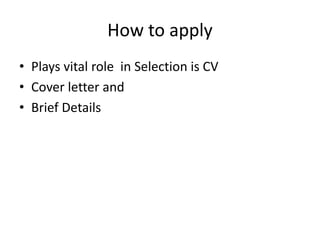 How to apply
• Plays vital role in Selection is CV
• Cover letter and
• Brief Details
 
