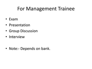 For Management Trainee
• Exam
• Presentation
• Group Discussion
• Interview
• Note:- Depends on bank.
 