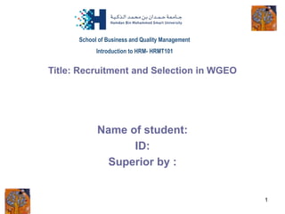 1
Title: Recruitment and Selection in WGEO
Name of student:
ID:
Superior by :
School of Business and Quality Management
Introduction to HRM- HRMT101
 