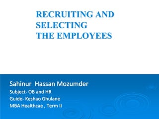 RECRUITING AND
SELECTING
THE EMPLOYEES
Sahinur Hassan Mozumder
Subject- OB and HR
Guide- Keshao Ghulane
MBA Healthcae , Term II
 