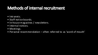 Methods of internal recruitment
• Intranets.
• Staff notice boards.
• In-house magazines / newsletters.
• Internal notices.
• Meetings.
• Personal recommendation – often referred to as ‘word of mouth’
 
