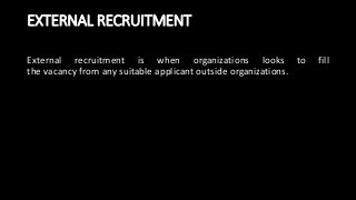 EXTERNAL RECRUITMENT
External recruitment is when organizations looks to fill
the vacancy from any suitable applicant outside organizations.
 