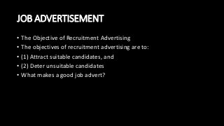 JOB ADVERTISEMENT
• The Objective of Recruitment Advertising
• The objectives of recruitment advertising are to:
• (1) Attract suitable candidates, and
• (2) Deter unsuitable candidates
• What makes a good job advert?
 