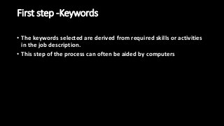 First step -Keywords
• The keywords selected are derived from required skills or activities
in the job description.
• This step of the process can often be aided by computers
 