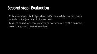 Second step- Evaluation
• This second pass is designed to verify some of the second order
criteria of the job description are met
• Level of education, years of experience required by the position,
salary range and current location
 