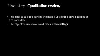 Final step -Qualitative review
• This final pass is to examine the more subtle subjective qualities of
the candidate.
• The objective is remove candidates with red flags
 