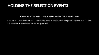 HOLDING THE SELECTION EVENTS
PROCESS OF PUTTING RIGHT MEN ON RIGHT JOB
• It is a procedure of matching organizational requirements with the
skills and qualifications of people
 