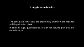 2. Application blanks-
The candidates who clear the preliminary interview are required
to fill application blank.
It contains age, qualifications, reason for leaving previous job,
experience, etc.
 