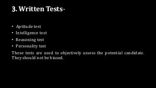 3. Written Tests-
• Aptitude test
• Intelligence test
• Reasoning test
• Personality test
These tests are used to objectively assess the potential candidate.
They should not be biased.
 
