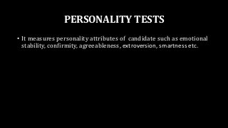 PERSONALITY TESTS
• It measures personality attributes of candidate such as emotional
stability, confirmity, agreeableness, extroversion, smartness etc.
 