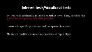 Interest tests/Vocational tests
In this test applicants is asked whether s/he likes, dislikes the
particular occupation, activities, peoples.
Interest in specific profession and occupation is tested.
Measures candidates preference in different types of job.
 