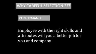 WHY CAREFUL SELECTION ???
PERFORMANCE
Employee with the right skills and
attributes will you a better job for
you and company
 