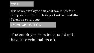 COST
Hiring an employee can cost too much for a
company so it is much important to carefully
Select an employee
LEGAL OBLIGATION
The employee selected should not
have any criminal record
 