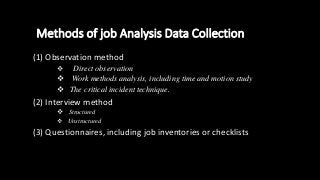 Methods of job Analysis Data Collection
(1) Observation method
 Direct observation
 Work methods analysis, including time and motion study
 The critical incident technique.
(2) Interview method
 Structured
 Unstructured
(3) Questionnaires, including job inventories or checklists
 