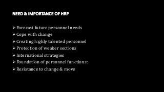 NEED & IMPORTANCE OF HRP
Forecast future personnel needs
Cope with change
Creating highly talented personnel
Protection of weaker sections
International strategies
Foundation of personnel functions:
Resistance to change & move
 