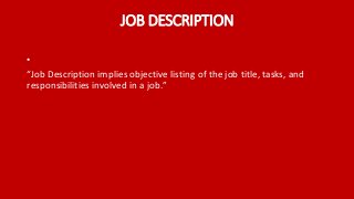 JOB DESCRIPTION
•
“Job Description implies objective listing of the job title, tasks, and
responsibilities involved in a job.”
 