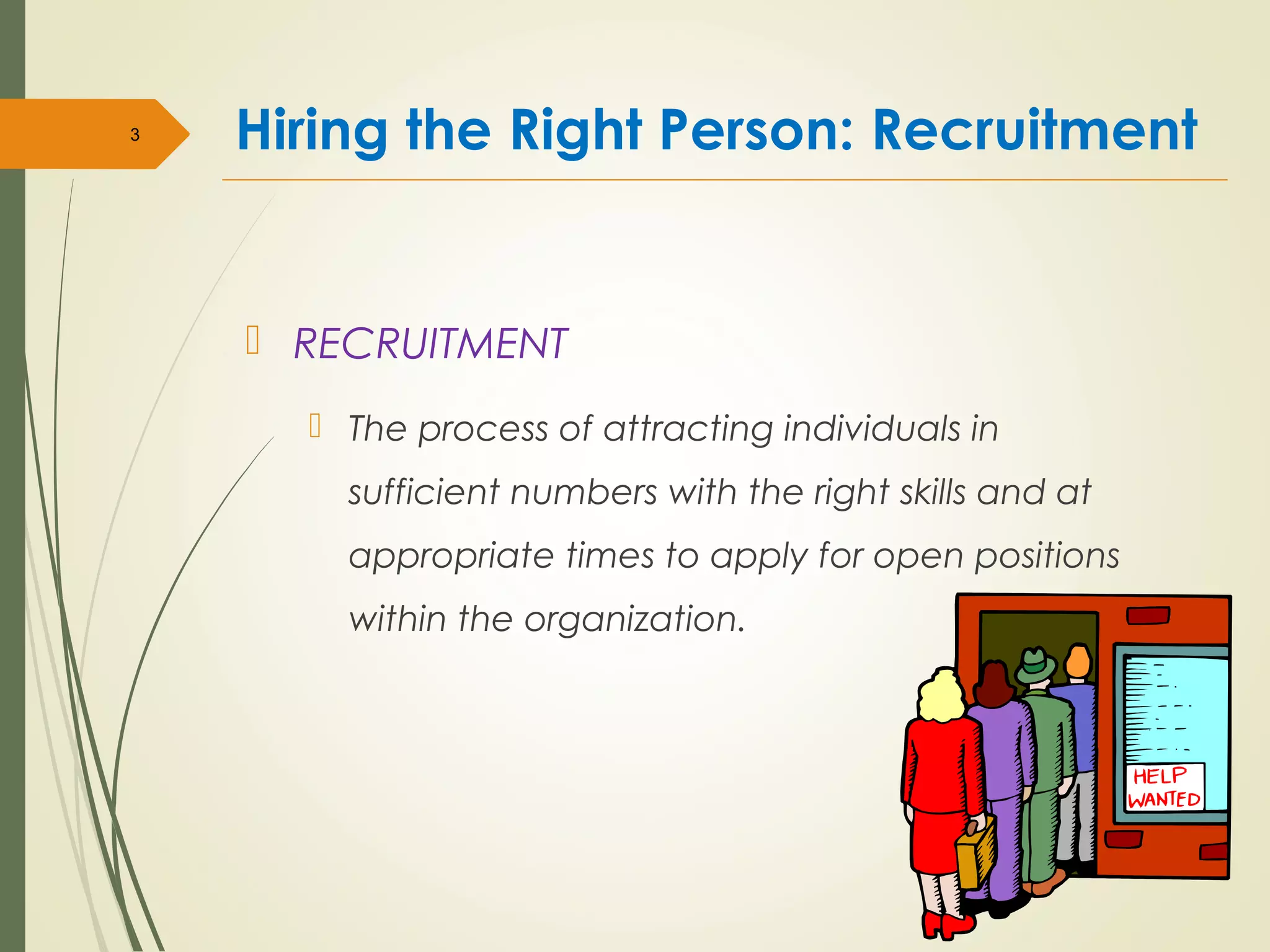 Hiring the Right Person: Recruitment
 RECRUITMENT
 The process of attracting individuals in
sufficient numbers with the right skills and at
appropriate times to apply for open positions
within the organization.
3
 