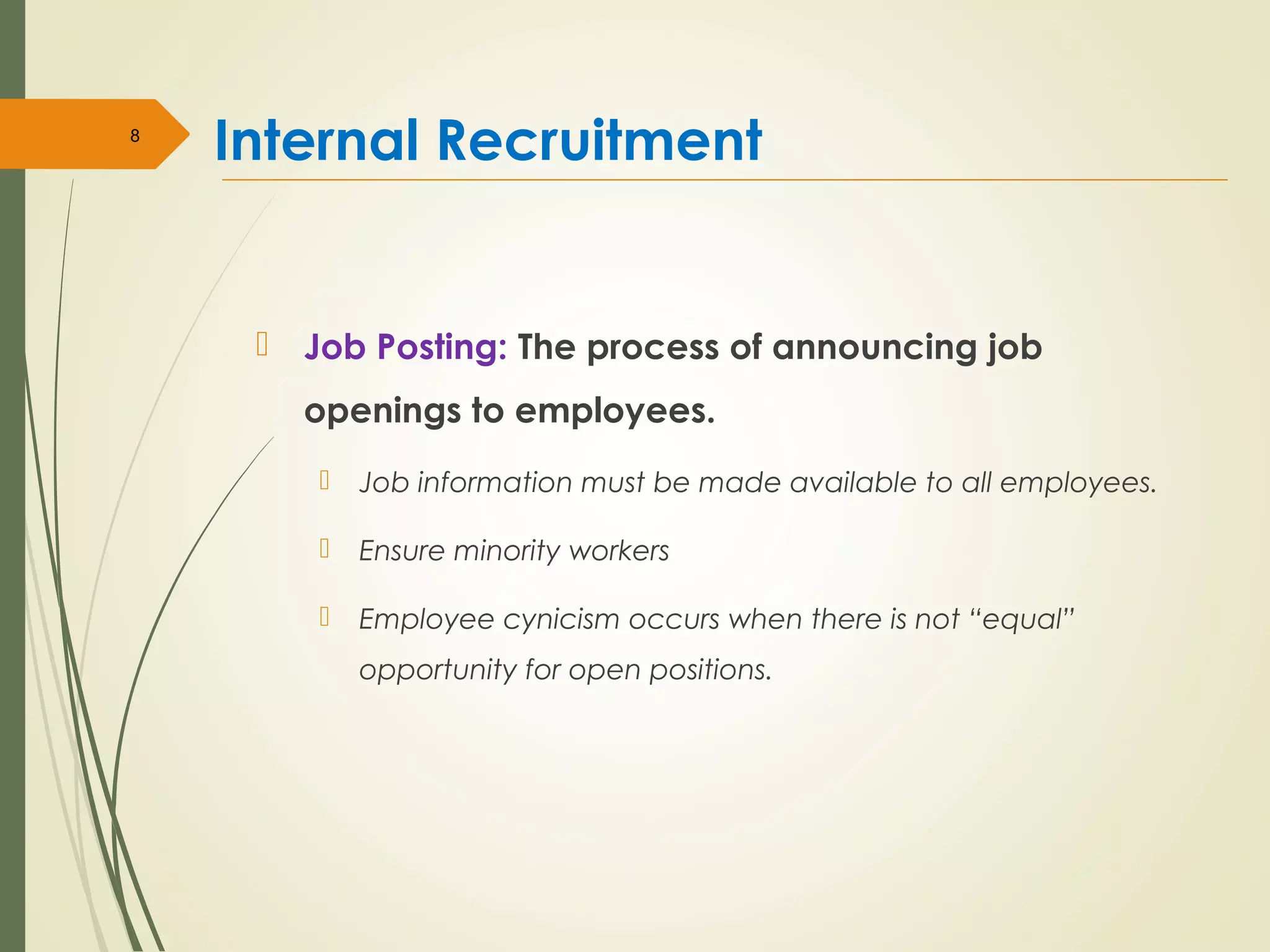 Internal Recruitment
 Job Posting: The process of announcing job
openings to employees.
 Job information must be made available to all employees.
 Ensure minority workers
 Employee cynicism occurs when there is not “equal”
opportunity for open positions.
8
 