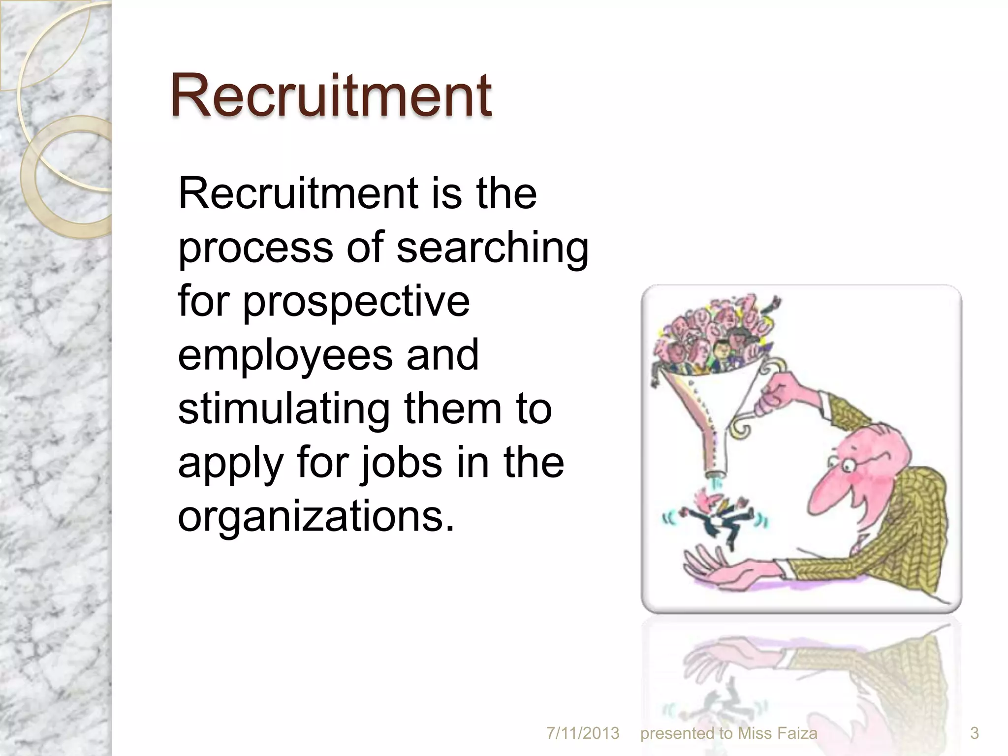 Recruitment
Recruitment is the
process of searching
for prospective
employees and
stimulating them to
apply for jobs in the
organizations.
7/11/2013 presented to Miss Faiza 3
 