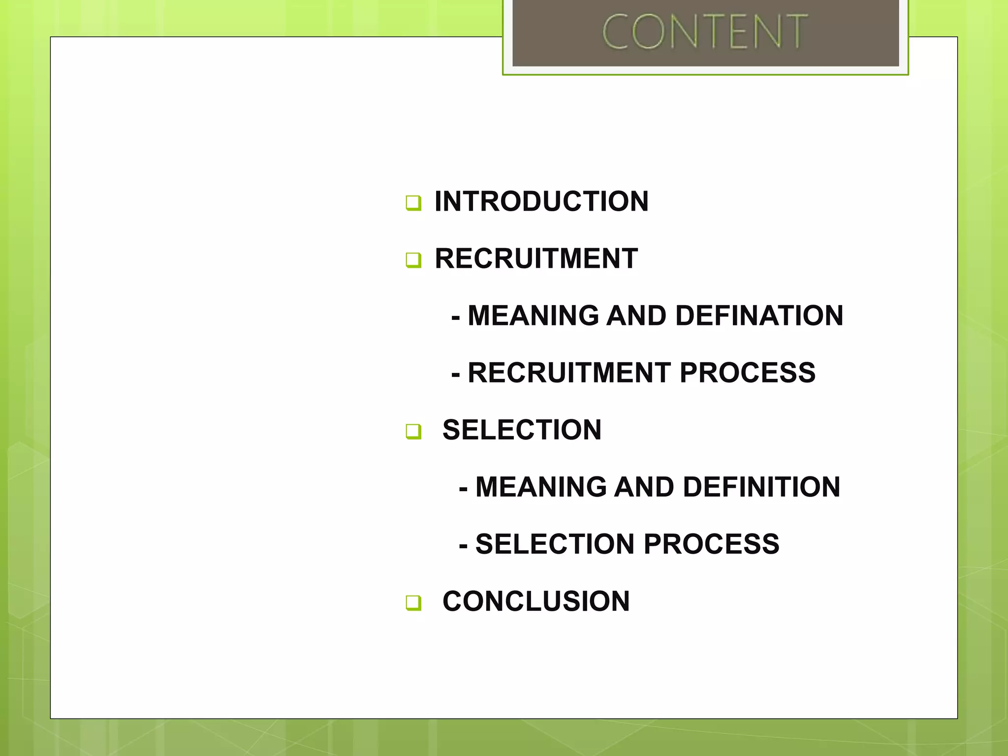  INTRODUCTION
 RECRUITMENT
- MEANING AND DEFINATION
- RECRUITMENT PROCESS
 SELECTION
- MEANING AND DEFINITION
- SELECTION PROCESS
 CONCLUSION
 