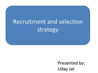 Recruitment and selection
        strategy




                Presented by:
                Uday Jat
 