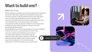 Want to build one?
Reach Out To Us!
Nimble AppGenie is a leading recruitment app development company in
the industry. With years of experience and expertise, they provide
innovative solutions to help businesses find and hire the best talent.
Their recruitment app development process is tailored to each
customer’s individual needs and provides a range of features to help
them streamline their recruitment process. From building
comprehensive profiles of potential candidates to ensuring a smooth
onboarding process, Nimble AppGenie is the go-to choice for
recruitment app development.
Nimble AppGenie's recruitment app development process is designed
to be fast and efficient, saving businesses time and money.
Their team of experienced developers ensure that the
recruitment app is tailored to the customer's specific
needs and will provide maximum benefit to the business.
Additionally, Nimble AppGenie also provides ongoing
support and maintenance for the recruitment app,
ensuring that it remains up to date and running smoothly.
NIMBLE APPGENIE
 