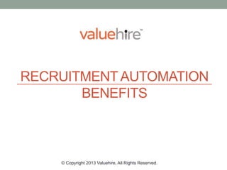 BENEFITSRECRUITMENT
AUTOMATION BENEFITS
by Dhruv Gupta
© Copyright 2014 Valuehire, All Rights Reserved.
 