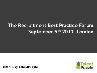 The Recruitment Best Practice Forum
September 5th 2013. London
#RecBP @TalentPuzzle
 