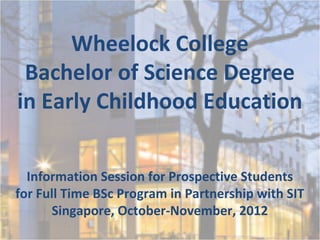 Wheelock College
 Bachelor of Science Degree
in Early Childhood Education


  Information Session for Prospective Students
for Full Time BSc Program in Partnership with SIT
      Singapore, October-November, 2012
 