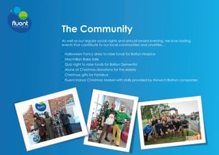 The Community
As well as our regular social nights and annual award evening, we love hosting
events that contribute to our local communities and charities…
Halloween Fancy dress to raise funds for Bolton Hospice
Macmillan Bake Sale
Quiz night to raise funds for Bolton Dementia
Alone at Christmas donations for the elderly
Christmas gifts for Fortalice
Fluent Indoor Christmas Market with stalls provided by Horwich/Bolton companies
 