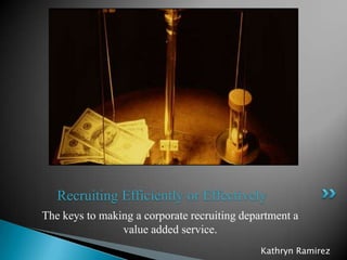 Recruiting Efficiently or Effectively
The keys to making a corporate recruiting department a
                value added service.
                                              Kathryn Ramirez
 