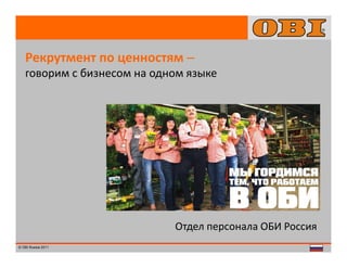 Рекрутмент по ценностям –
говорим с бизнесом на одном языке

Отдел персонала ОБИ Россия
© OBI Russia 2011

1

 